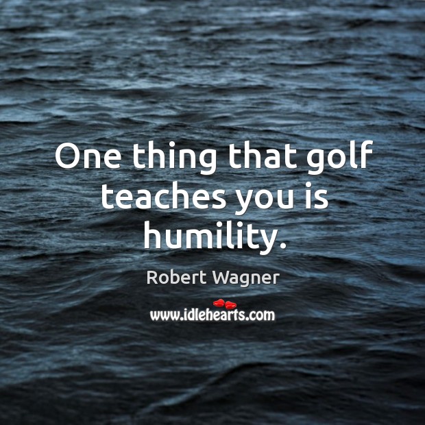 One thing that golf teaches you is humility. Image
