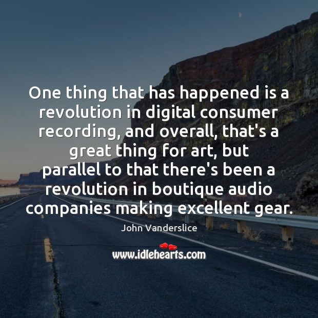 One thing that has happened is a revolution in digital consumer recording, 