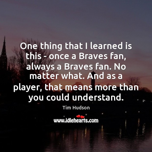 One thing that I learned is this – once a Braves fan, Tim Hudson Picture Quote