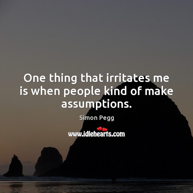 One thing that irritates me is when people kind of make assumptions. Simon Pegg Picture Quote