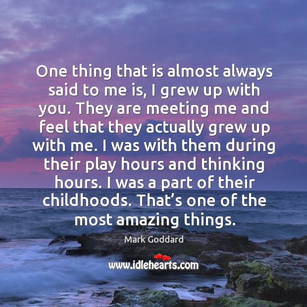 One thing that is almost always said to me is, I grew up with you. Mark Goddard Picture Quote