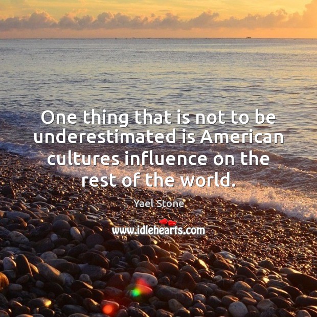 One thing that is not to be underestimated is American cultures influence Yael Stone Picture Quote