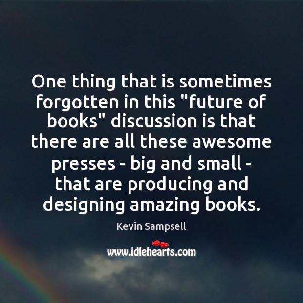 One thing that is sometimes forgotten in this “future of books” discussion Kevin Sampsell Picture Quote