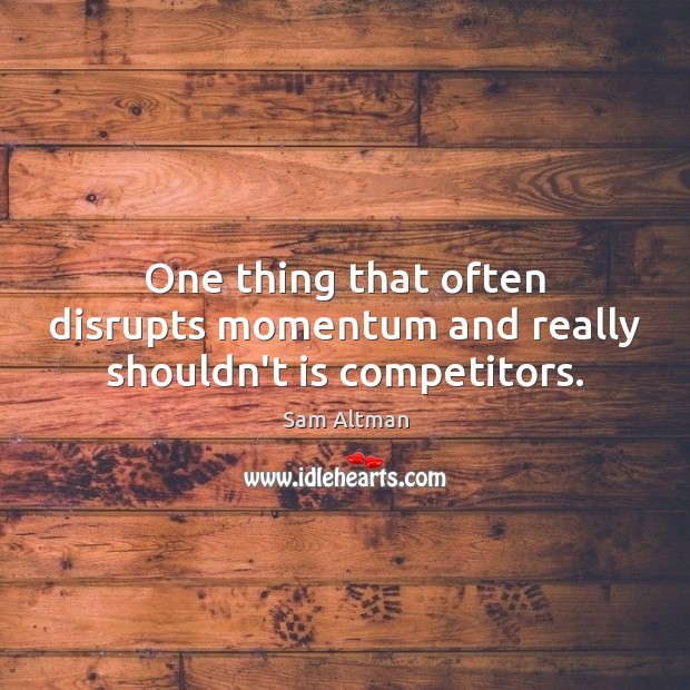 One thing that often disrupts momentum and really shouldn’t is competitors. Sam Altman Picture Quote