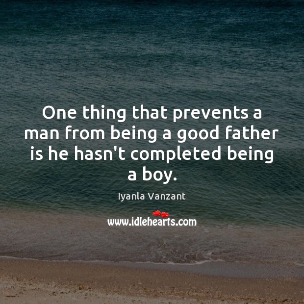 One thing that prevents a man from being a good father is he hasn’t completed being a boy. Image