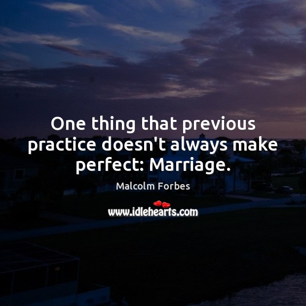 One thing that previous practice doesn’t always make perfect: Marriage. Malcolm Forbes Picture Quote