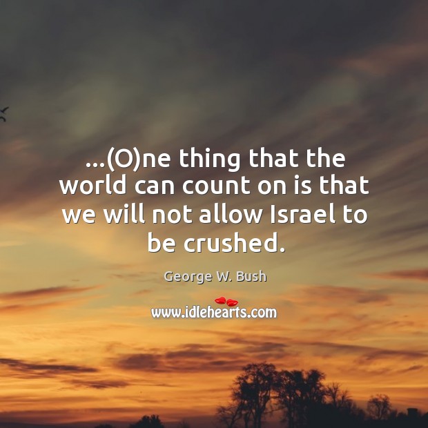 …(O)ne thing that the world can count on is that we will not allow Israel to be crushed. George W. Bush Picture Quote