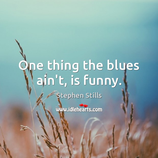 One thing the blues ain’t, is funny. Stephen Stills Picture Quote