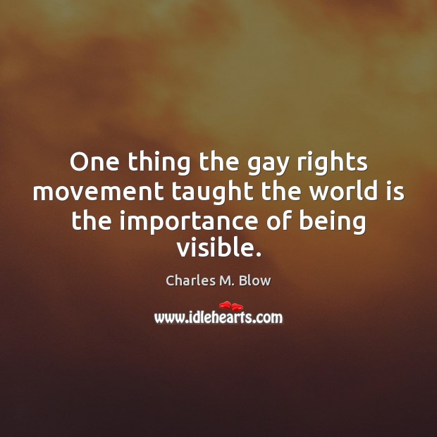 One thing the gay rights movement taught the world is the importance of being visible. Charles M. Blow Picture Quote