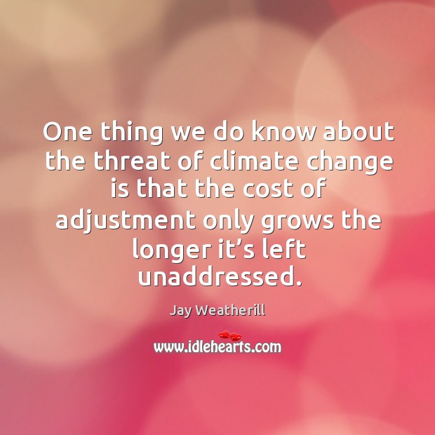 One thing we do know about the threat of climate change is that the cost of adjustment Climate Quotes Image