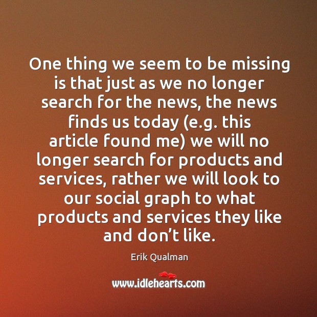 One thing we seem to be missing is that just as we no longer search for the news Erik Qualman Picture Quote