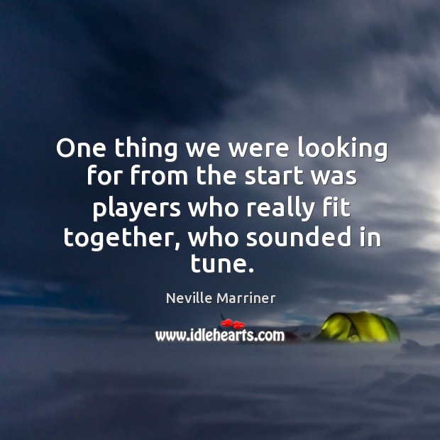 One thing we were looking for from the start was players who really fit together, who sounded in tune. Neville Marriner Picture Quote