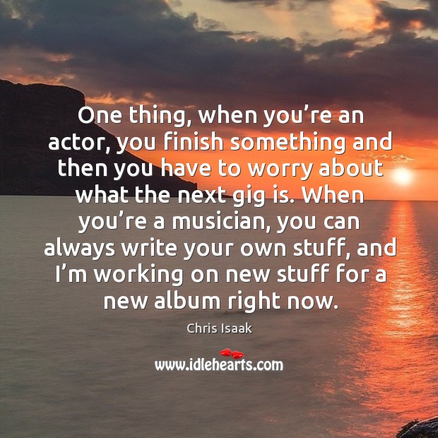 One thing, when you’re an actor, you finish something and then you have to worry about Image