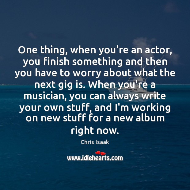 One thing, when you’re an actor, you finish something and then you Chris Isaak Picture Quote