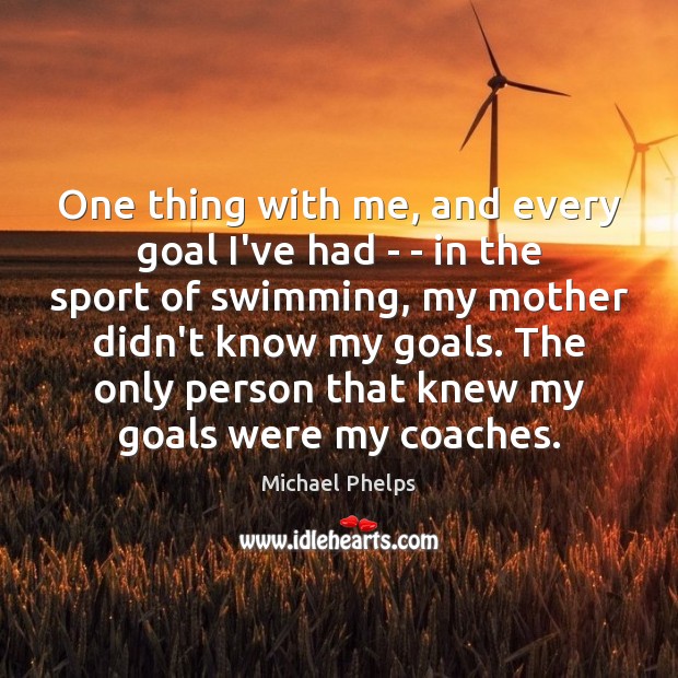 One thing with me, and every goal I’ve had – – in Michael Phelps Picture Quote