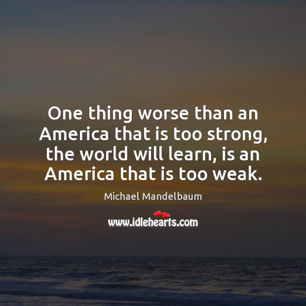 One thing worse than an America that is too strong, the world Michael Mandelbaum Picture Quote