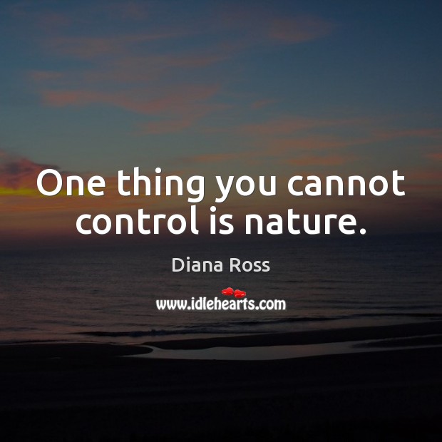 One thing you cannot control is nature. Image