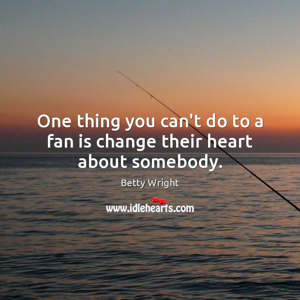One thing you can’t do to a fan is change their heart about somebody. Image