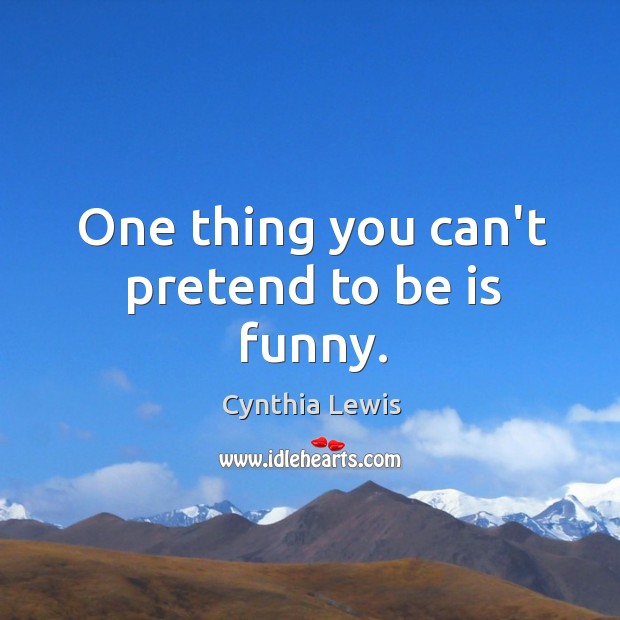One thing you can’t pretend to be is funny. Cynthia Lewis Picture Quote