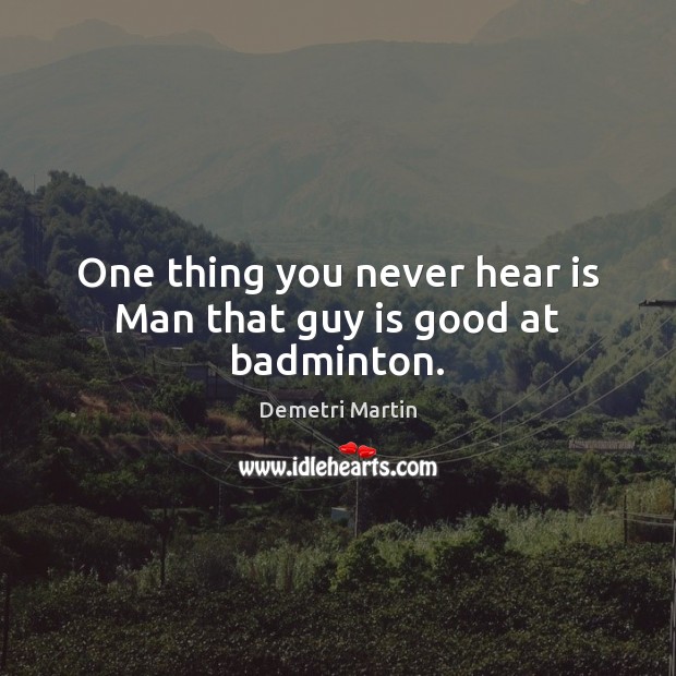 One thing you never hear is Man that guy is good at badminton. Demetri Martin Picture Quote