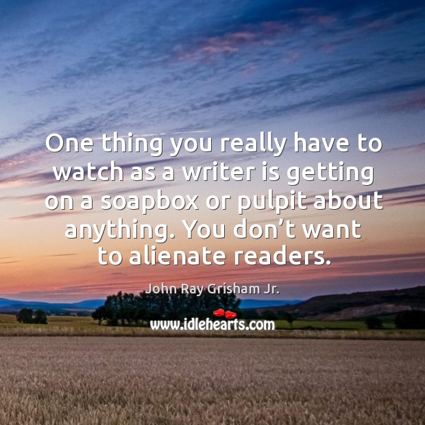 One thing you really have to watch as a writer is getting on a soapbox or pulpit about anything. Image
