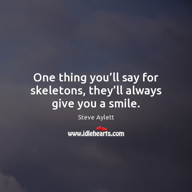 One thing you’ll say for skeletons, they’ll always give you a smile. Steve Aylett Picture Quote
