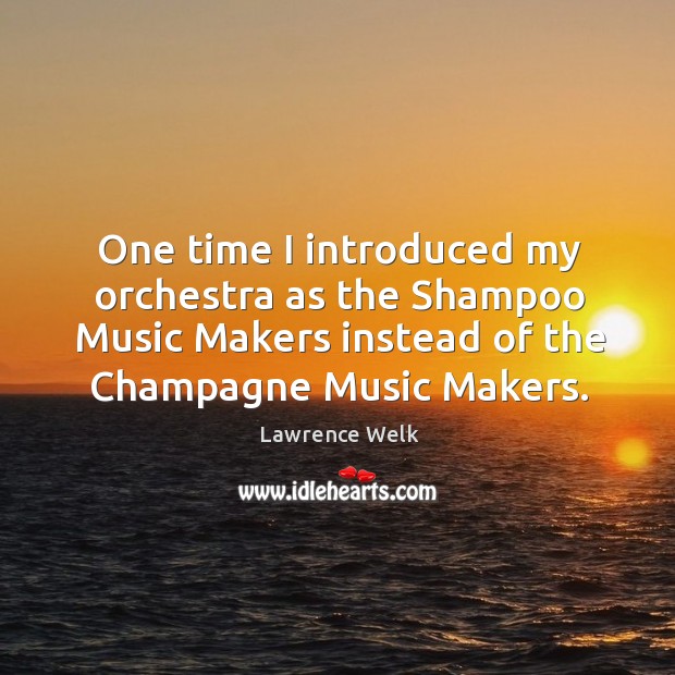 One time I introduced my orchestra as the shampoo music makers instead of the champagne music makers. Lawrence Welk Picture Quote