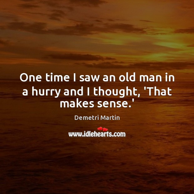 One time I saw an old man in a hurry and I thought, ‘That makes sense.’ Demetri Martin Picture Quote