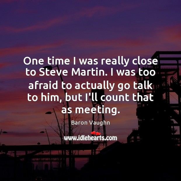 One time I was really close to Steve Martin. I was too Afraid Quotes Image