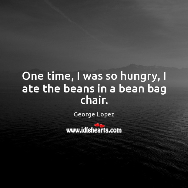 One time, I was so hungry, I ate the beans in a bean bag chair. George Lopez Picture Quote