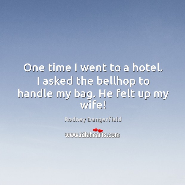 One time I went to a hotel. I asked the bellhop to handle my bag. He felt up my wife! Rodney Dangerfield Picture Quote