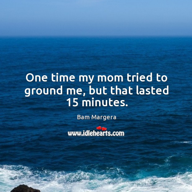 One time my mom tried to ground me, but that lasted 15 minutes. Bam Margera Picture Quote