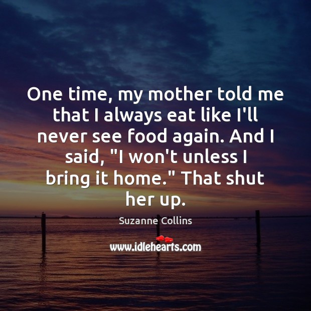 One time, my mother told me that I always eat like I’ll Suzanne Collins Picture Quote