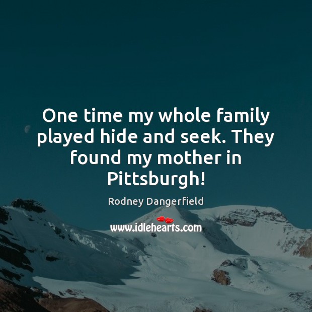One time my whole family played hide and seek. They found my mother in Pittsburgh! Rodney Dangerfield Picture Quote