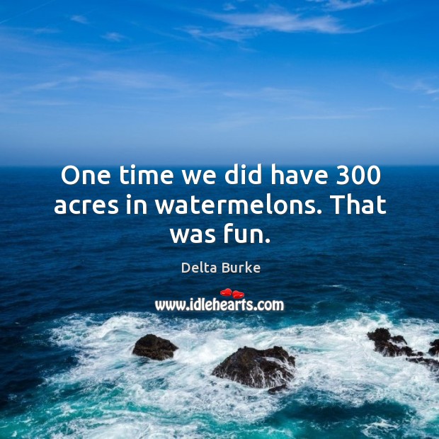 One time we did have 300 acres in watermelons. That was fun. Delta Burke Picture Quote