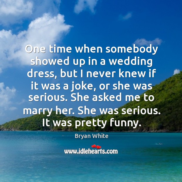 One time when somebody showed up in a wedding dress, but I never knew if it was a joke Bryan White Picture Quote