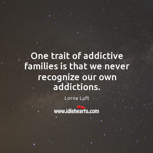 One trait of addictive families is that we never recognize our own addictions. Lorna Luft Picture Quote