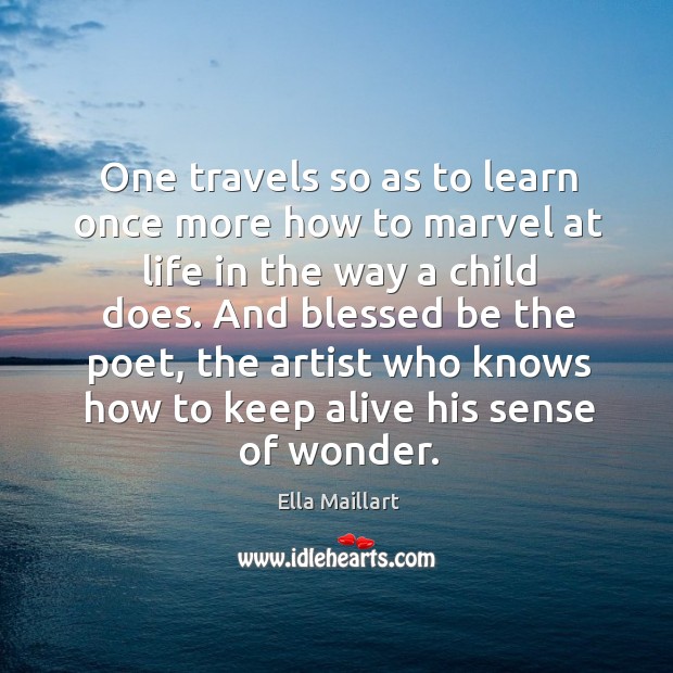 One travels so as to learn once more how to marvel at life in the way a child does. Ella Maillart Picture Quote