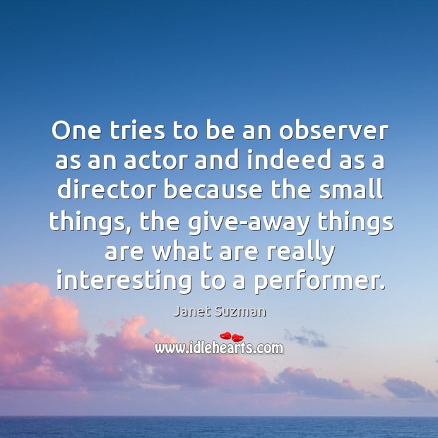 One tries to be an observer as an actor and indeed as a director because the small things Janet Suzman Picture Quote