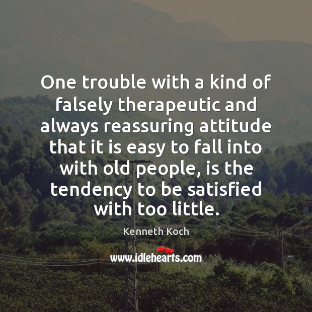 One trouble with a kind of falsely therapeutic and always reassuring attitude Kenneth Koch Picture Quote