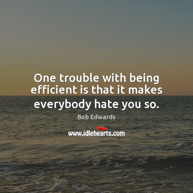 One trouble with being efficient is that it makes everybody hate you so. Bob Edwards Picture Quote