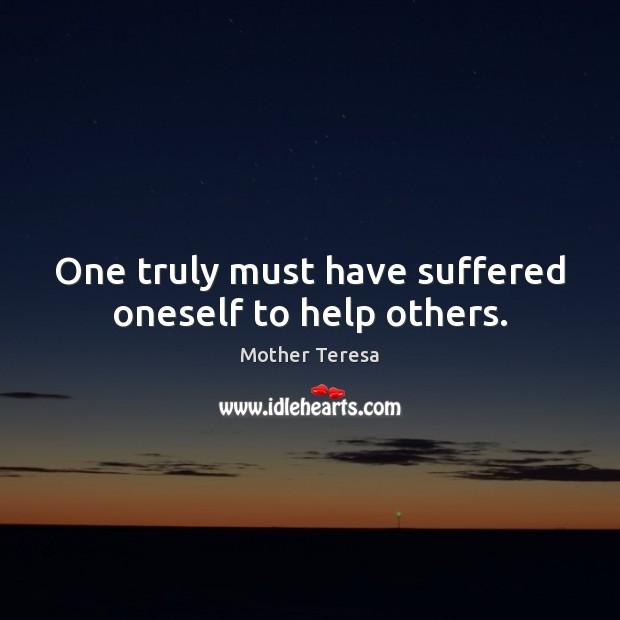 One truly must have suffered oneself to help others. Mother Teresa Picture Quote