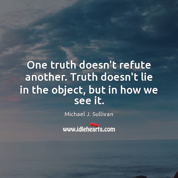 One truth doesn’t refute another. Truth doesn’t lie in the object, but in how we see it. Michael J. Sullivan Picture Quote
