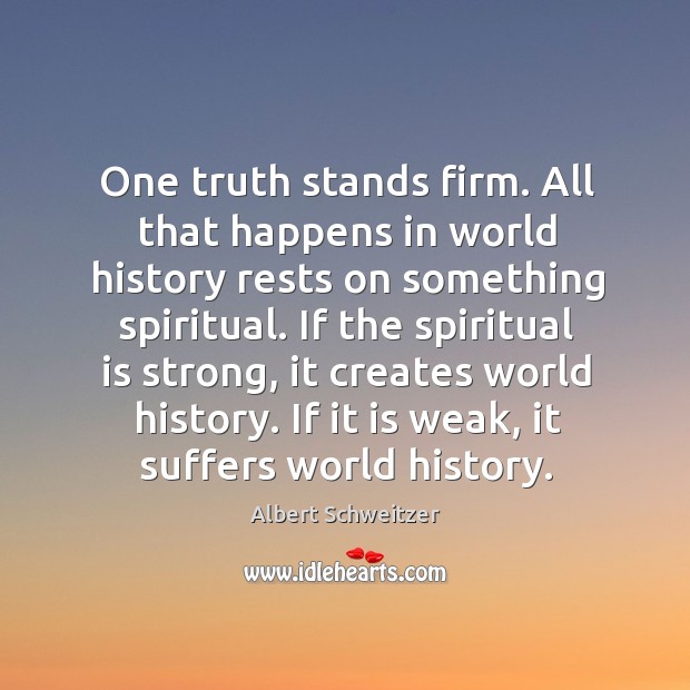 One truth stands firm. All that happens in world history rests on something spiritual. Albert Schweitzer Picture Quote