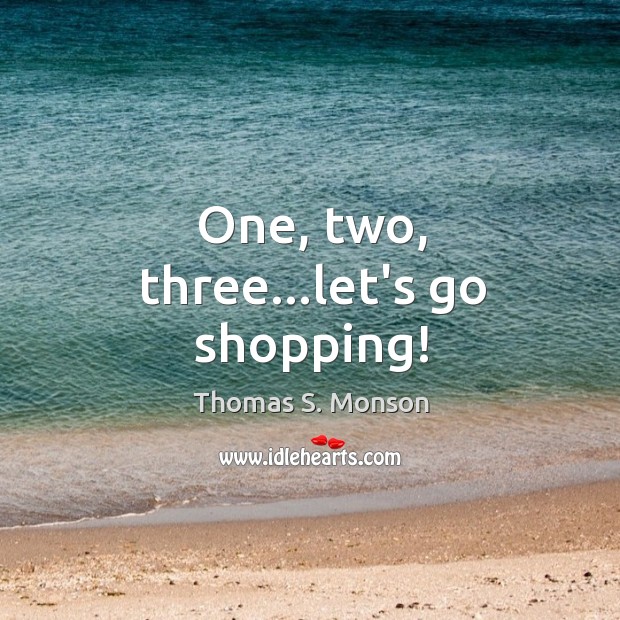 One, two, three…let’s go shopping! Thomas S. Monson Picture Quote