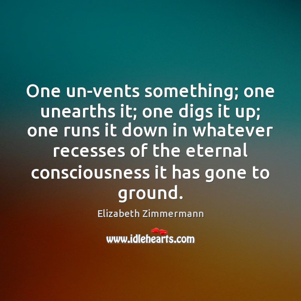 One un-vents something; one unearths it; one digs it up; one runs Elizabeth Zimmermann Picture Quote