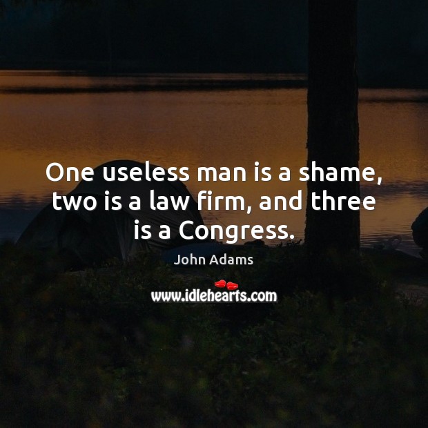 One useless man is a shame, two is a law firm, and three is a Congress. Image