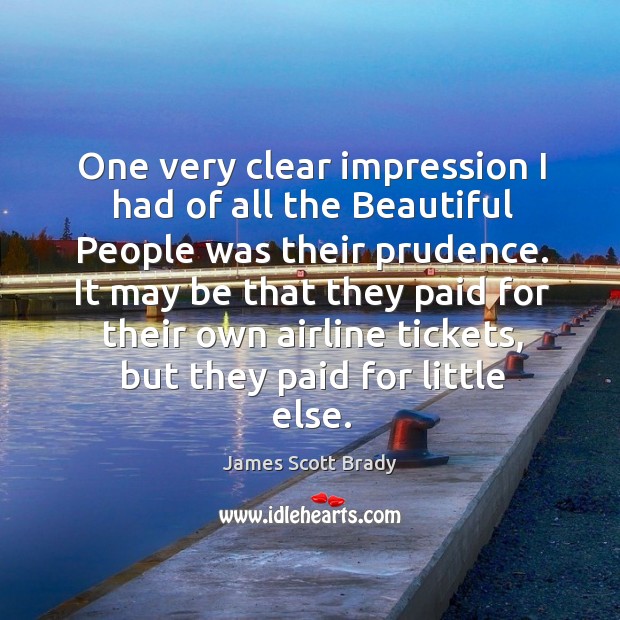 One very clear impression I had of all the beautiful people was their prudence. James Scott Brady Picture Quote