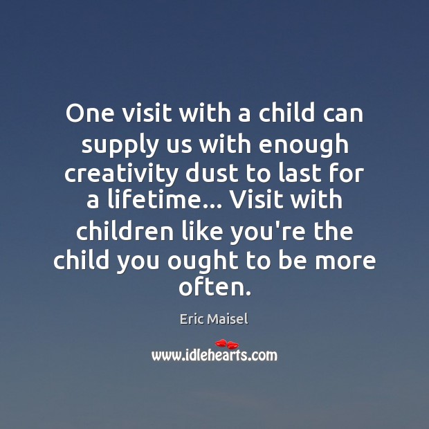 One visit with a child can supply us with enough creativity dust Eric Maisel Picture Quote