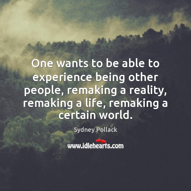 One wants to be able to experience being other people, remaking a Image